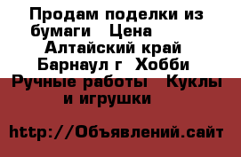 Продам поделки из бумаги › Цена ­ 300 - Алтайский край, Барнаул г. Хобби. Ручные работы » Куклы и игрушки   